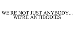 WE'RE NOT JUST ANYBODY... WE'RE ANTIBODIES trademark