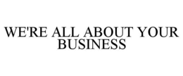 WE'RE ALL ABOUT YOUR BUSINESS trademark