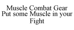 MUSCLE COMBAT GEAR PUT SOME MUSCLE IN YOUR FIGHT trademark