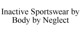 INACTIVE SPORTSWEAR BY BODY BY NEGLECT trademark