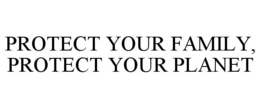 PROTECT YOUR FAMILY, PROTECT YOUR PLANET trademark