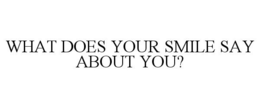 WHAT DOES YOUR SMILE SAY ABOUT YOU? trademark