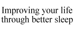 IMPROVING YOUR LIFE THROUGH BETTER SLEEP trademark
