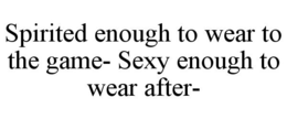 SPIRITED ENOUGH TO WEAR TO THE GAME- SEXY ENOUGH TO WEAR AFTER- trademark