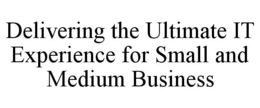 DELIVERING THE ULTIMATE IT EXPERIENCE FOR SMALL AND MEDIUM BUSINESS trademark