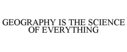 GEOGRAPHY IS THE SCIENCE OF EVERYTHING trademark
