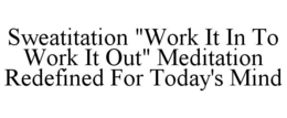 SWEATITATION "WORK IT IN TO WORK IT OUT" MEDITATION REDEFINED FOR TODAY'S MIND trademark