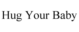 HUG YOUR BABY trademark