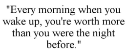 "EVERY MORNING WHEN YOU WAKE UP, YOU'RE WORTH MORE THAN YOU WERE THE NIGHT BEFORE." trademark