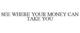 SEE WHERE YOUR MONEY CAN TAKE YOU trademark