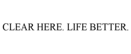 CLEAR HERE. LIFE BETTER. trademark