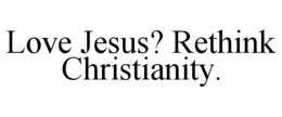 LOVE JESUS? RETHINK CHRISTIANITY. trademark