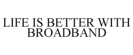 LIFE IS BETTER WITH BROADBAND trademark
