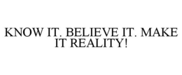 KNOW IT. BELIEVE IT. MAKE IT REALITY! trademark