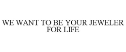 WE WANT TO BE YOUR JEWELER FOR LIFE trademark