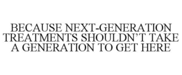 BECAUSE NEXT-GENERATION TREATMENTS SHOULDN'T TAKE A GENERATION TO GET HERE trademark