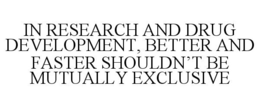 IN RESEARCH AND DRUG DEVELOPMENT, BETTER AND FASTER SHOULDN'T BE MUTUALLY EXCLUSIVE trademark