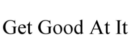 GET GOOD AT IT trademark