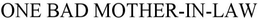 ONE BAD MOTHER- IN- LAW trademark