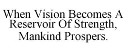 WHEN VISION BECOMES A RESERVOIR OF STRENGTH, MANKIND PROSPERS. trademark
