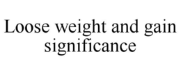 LOOSE WEIGHT AND GAIN SIGNIFICANCE trademark