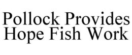POLLOCK PROVIDES HOPE FISH WORK trademark
