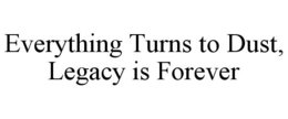 EVERYTHING TURNS TO DUST, LEGACY IS FOREVER trademark