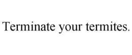 TERMINATE YOUR TERMITES. trademark