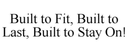 BUILT TO FIT, BUILT TO LAST, BUILT TO STAY ON! trademark