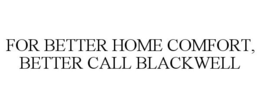 FOR BETTER HOME COMFORT, BETTER CALL BLACKWELL trademark