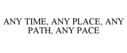 ANY TIME, ANY PLACE, ANY PATH, ANY PACE trademark