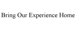BRING OUR EXPERIENCE HOME trademark