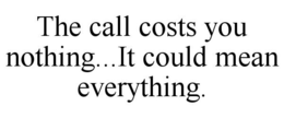 THE CALL COSTS YOU NOTHING...IT COULD MEAN EVERYTHING. trademark