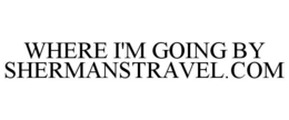 WHERE I'M GOING BY SHERMANSTRAVEL.COM trademark