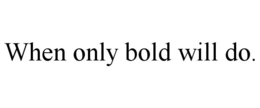 WHEN ONLY BOLD WILL DO. trademark