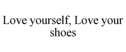 LOVE YOURSELF, LOVE YOUR SHOES trademark