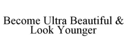 BECOME ULTRA BEAUTIFUL & LOOK YOUNGER trademark