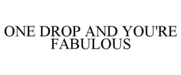 ONE DROP AND YOU'RE FABULOUS trademark