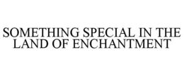 SOMETHING SPECIAL IN THE LAND OF ENCHANTMENT trademark