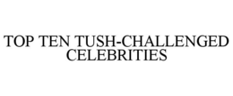 TOP TEN TUSH-CHALLENGED CELEBRITIES trademark