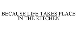 BECAUSE LIFE TAKES PLACE IN THE KITCHEN trademark