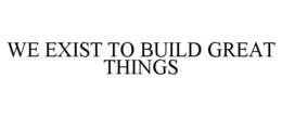WE EXIST TO BUILD GREAT THINGS trademark