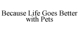 BECAUSE LIFE GOES BETTER WITH PETS trademark