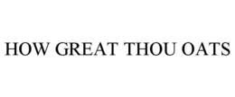 HOW GREAT THOU OATS trademark