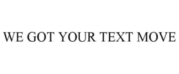 WE GOT YOUR TEXT MOVE trademark