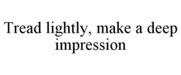 TREAD LIGHTLY, MAKE A DEEP IMPRESSION trademark