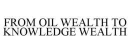 FROM OIL WEALTH TO KNOWLEDGE WEALTH trademark