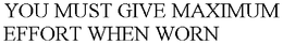 YOU MUST GIVE MAXIMUM EFFORT WHEN WORN trademark