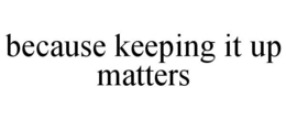 BECAUSE KEEPING IT UP MATTERS trademark
