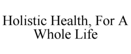 HOLISTIC HEALTH, FOR A WHOLE LIFE trademark